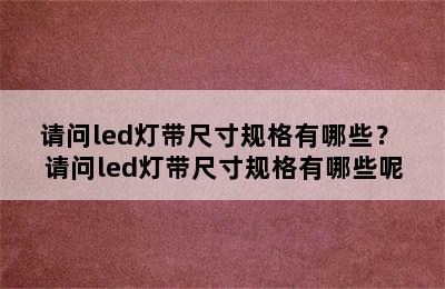 请问led灯带尺寸规格有哪些？ 请问led灯带尺寸规格有哪些呢